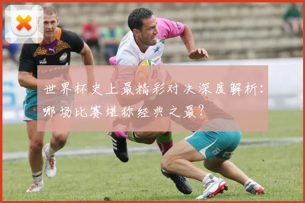 世界杯史上最精彩对决深度解析：哪场比赛堪称经典之最？