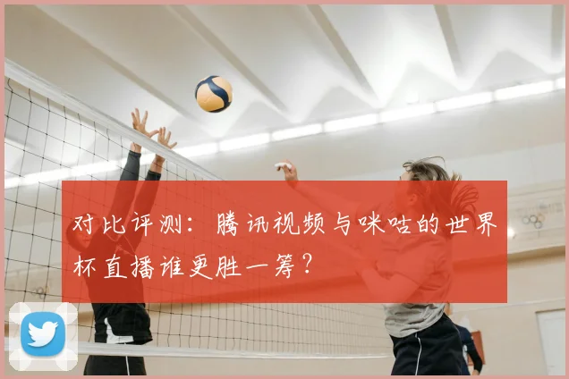 对比评测:腾讯视频与咪咕的世界杯直播谁更胜一筹?